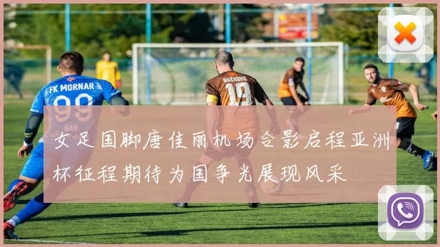 女足国脚唐佳丽机场合影启程亚洲杯征程期待为国争光展现风采