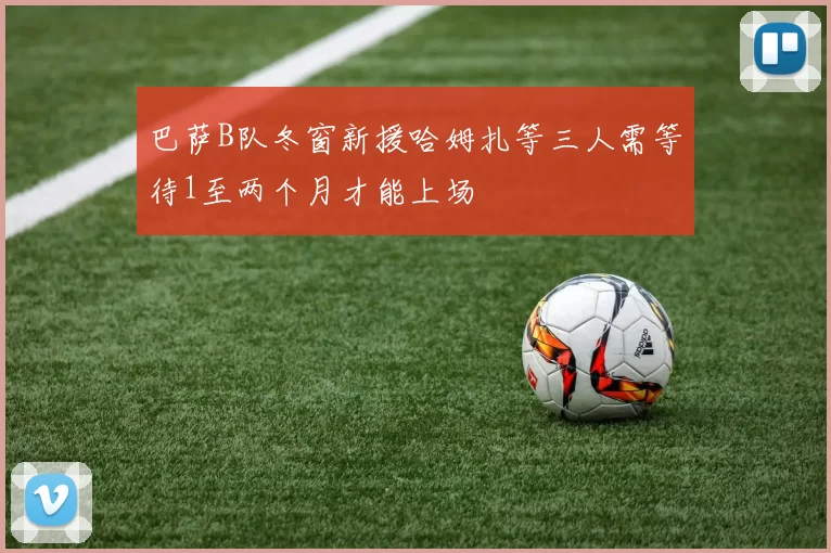 巴萨B队冬窗新援哈姆扎等三人需等待1至两个月才能上场