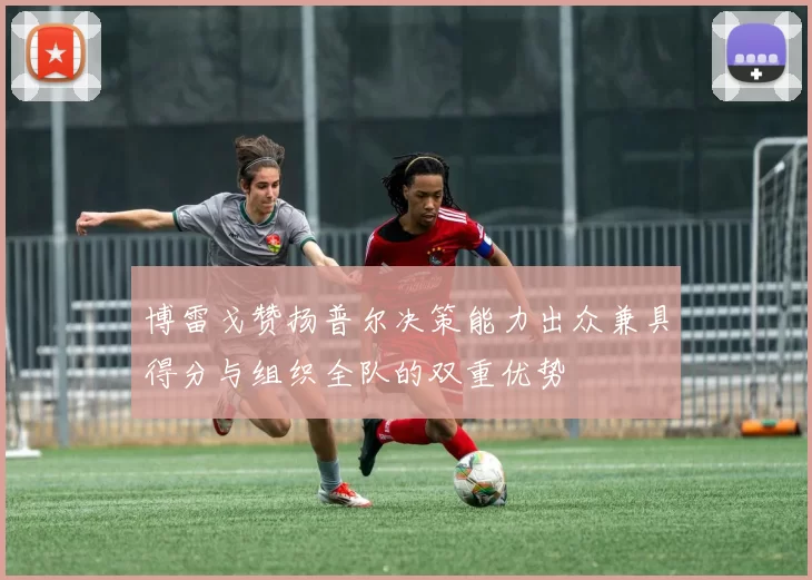 博雷戈赞扬普尔决策能力出众兼具得分与组织全队的双重优势