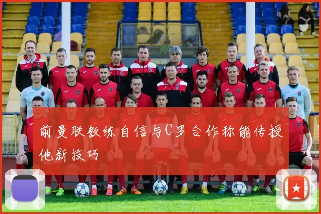 前曼联教练自信与C罗合作称能传授他新技巧
