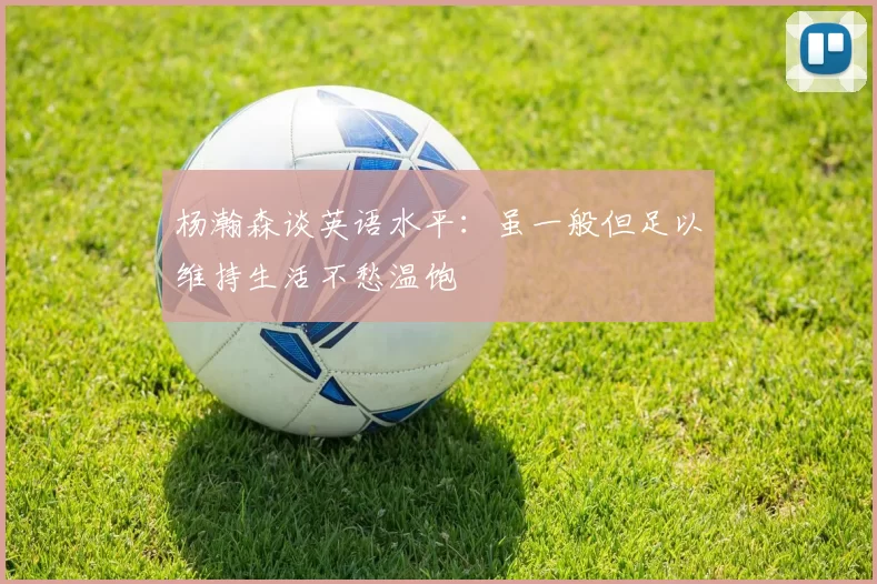 杨瀚森谈英语水平：虽一般但足以维持生活不愁温饱