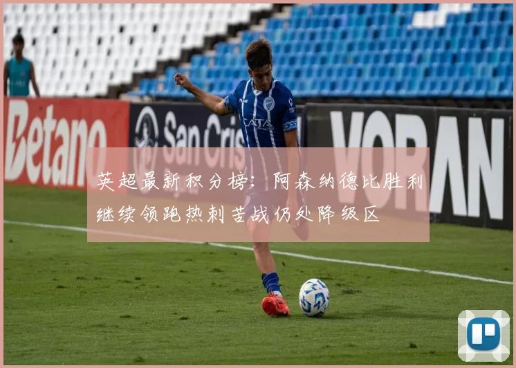 英超最新积分榜：阿森纳德比胜利继续领跑热刺苦战仍处降级区
