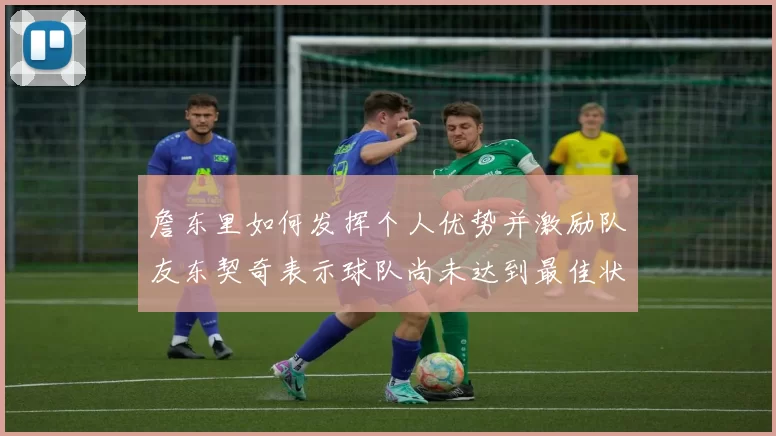 詹东里如何发挥个人优势并激励队友东契奇表示球队尚未达到最佳状态