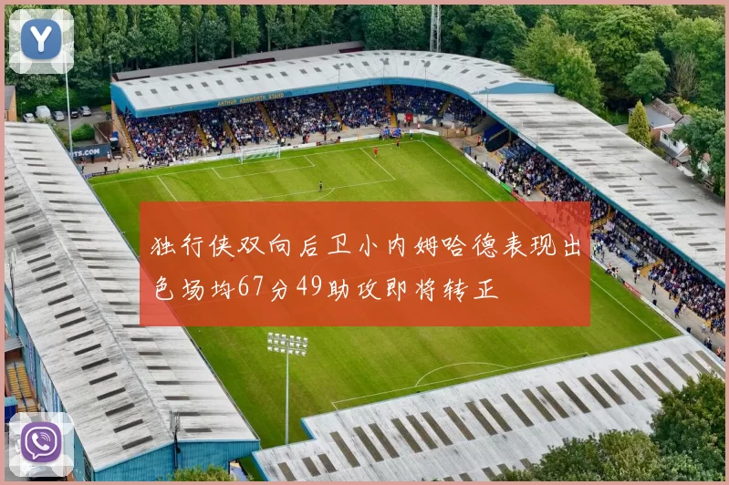 独行侠双向后卫小内姆哈德表现出色场均67分49助攻即将转正
