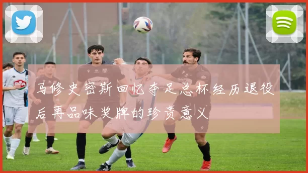 马修史密斯回忆夺足总杯经历退役后再品味奖牌的珍贵意义