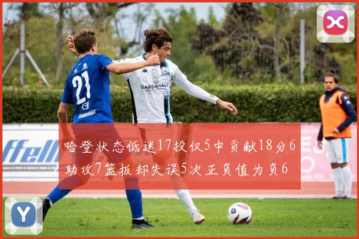 哈登状态低迷17投仅5中贡献18分6助攻7篮板却失误5次正负值为负6