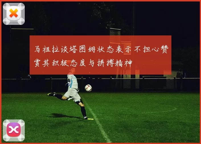 马祖拉谈塔图姆状态表示不担心赞赏其积极态度与拼搏精神