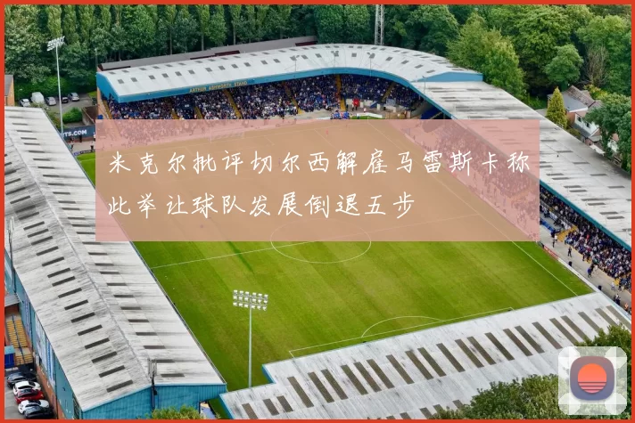 米克尔批评切尔西解雇马雷斯卡称此举让球队发展倒退五步
