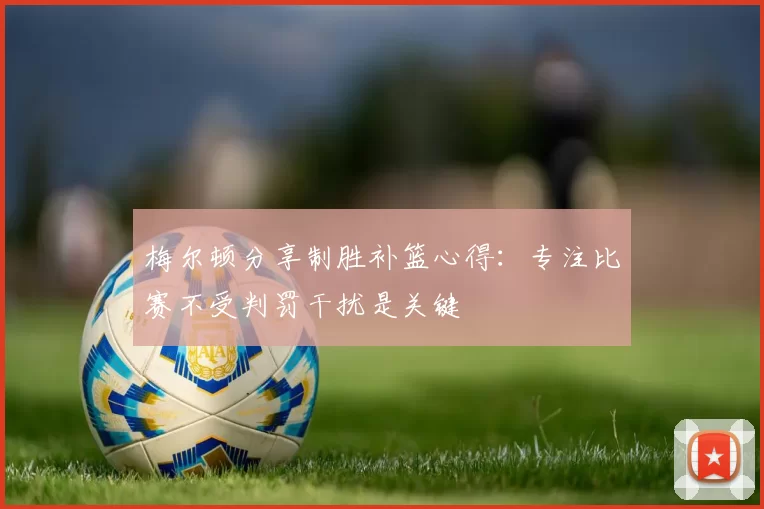 梅尔顿分享制胜补篮心得：专注比赛不受判罚干扰是关键
