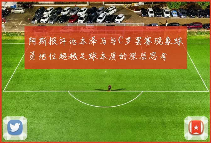 阿斯报评论本泽马与C罗罢赛现象球员地位超越足球本质的深层思考