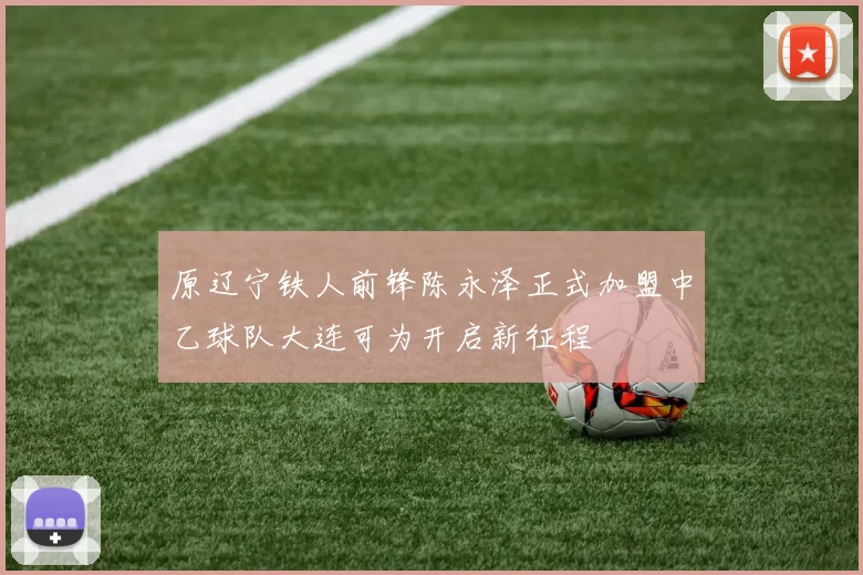 原辽宁铁人前锋陈永泽正式加盟中乙球队大连可为开启新征程