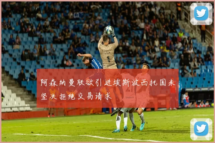 阿森纳曼联欲引进埃斯波西托国米坚决拒绝交易请求