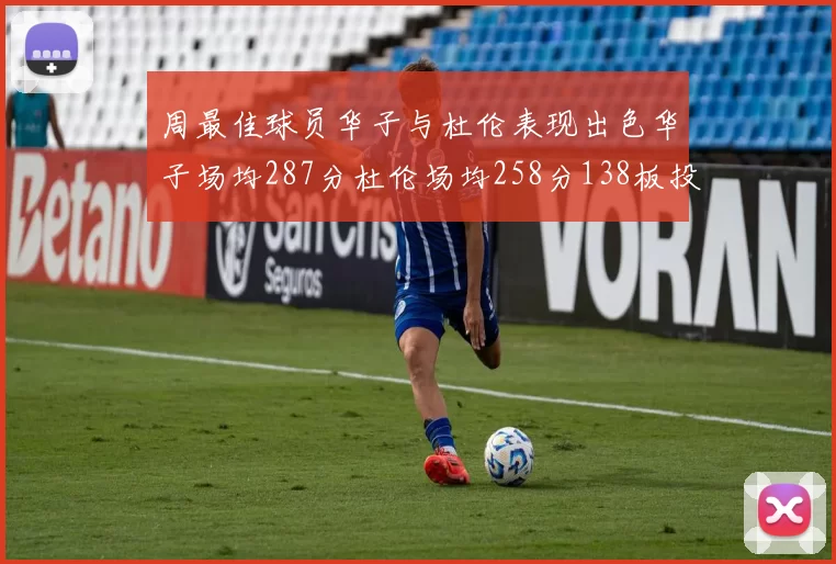 周最佳球员华子与杜伦表现出色华子场均287分杜伦场均258分138板投篮命中率高达639