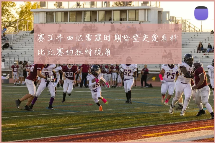 赛亚乔回忆雷霆时期哈登更爱看科比比赛的独特视角