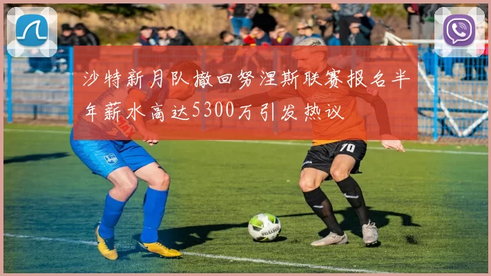 沙特新月队撤回努涅斯联赛报名半年薪水高达5300万引发热议