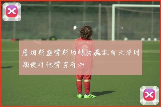 詹姆斯盛赞斯玛特为赢家自大学时期便对他赞赏有加