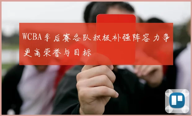 WCBA季后赛各队积极补强阵容力争更高荣誉与目标