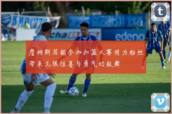 詹姆斯若能参加扣篮大赛将为粉丝带来无限惊喜与勇气的鼓舞